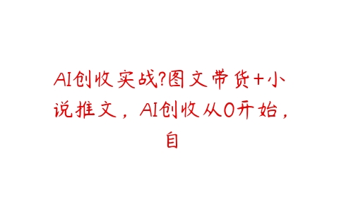 AI创收实战?图文带货+小说推文，AI创收从0开始，自百度网盘下载