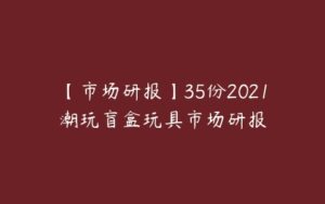 【市场研报】35份2021潮玩盲盒玩具市场研报-51自学联盟