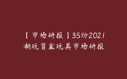 【市场研报】35份2021潮玩盲盒玩具市场研报百度网盘下载