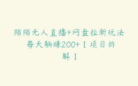 陌陌无人直播+网盘拉新玩法 每天躺赚200+【项目拆解】百度网盘下载