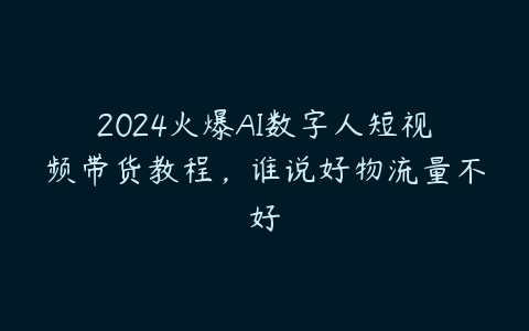 2024火爆AI数字人短视频带货教程，谁说好物流量不好百度网盘下载