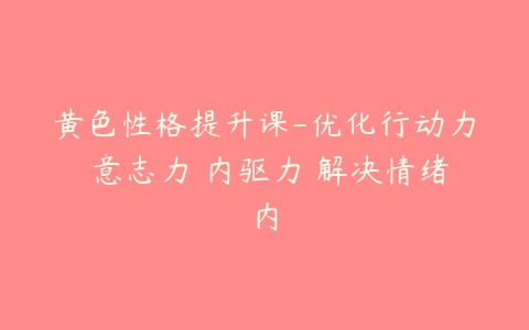 黄色性格提升课-优化行动力 意志力 内驱力 解决情绪内百度网盘下载