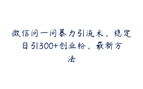 微信问一问暴力引流术，稳定日引300+创业粉，最新方法百度网盘下载