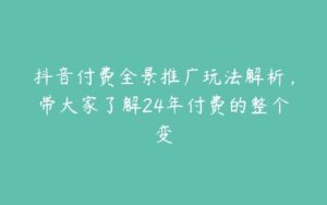 抖音付费全景推广玩法解析，带大家了解24年付费的整个变-51自学联盟