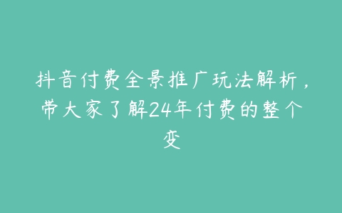 抖音付费全景推广玩法解析，带大家了解24年付费的整个变百度网盘下载