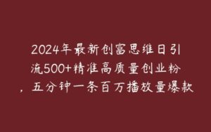 2024年最新创富思维日引流500+精准高质量创业粉，五分钟一条百万播放量爆款热门作品【项目拆解】-51自学联盟