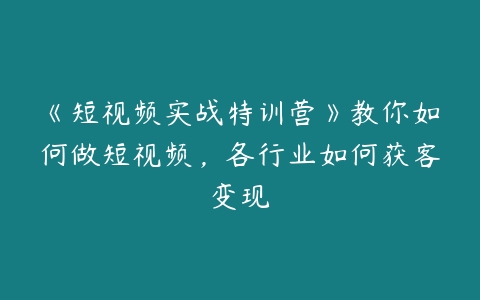 《短视频实战特训营》教你如何做短视频，各行业如何获客变现-51自学联盟