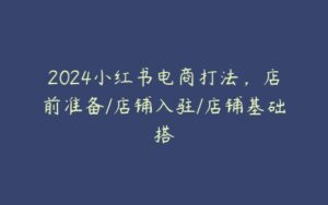 2024小红书电商打法，店前准备/店铺入驻/店铺基础搭-51自学联盟