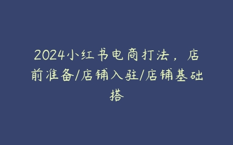 图片[1]-2024小红书电商打法，店前准备/店铺入驻/店铺基础搭-本文