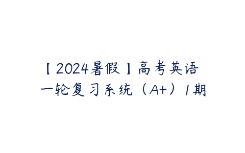 【2024暑假】高考英语 一轮复习系统（A+）1期-51自学联盟