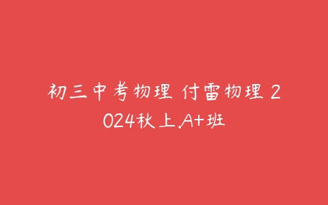 初三中考物理 付雷物理 2024秋上.A+班-51自学联盟