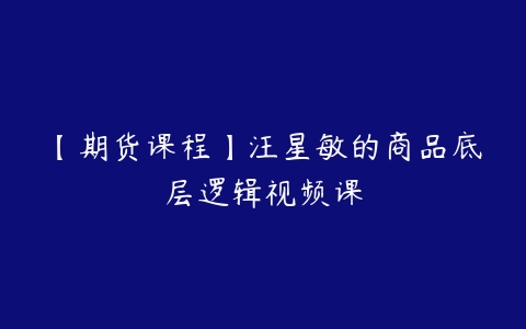 【期货课程】汪星敏的商品底层逻辑视频课百度网盘下载