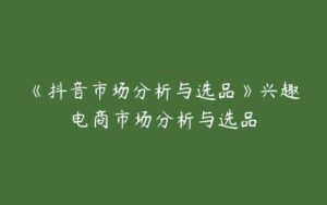 《抖音市场分析与选品》兴趣电商市场分析与选品-51自学联盟