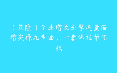 【茂隆】企业增长引擎流量倍增实操九步曲，一套课程帮你找百度网盘下载