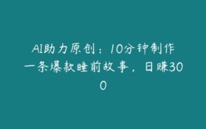 AI助力原创：10分钟制作一条爆款睡前故事，日赚300-51自学联盟