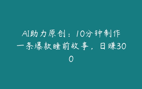 AI助力原创：10分钟制作一条爆款睡前故事，日赚300-51自学联盟