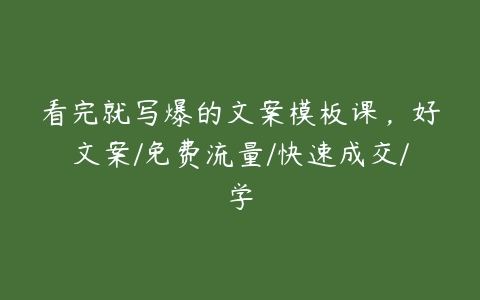 看完就写爆的文案模板课，好文案/免费流量/快速成交/学-51自学联盟