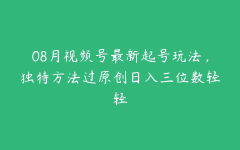 08月视频号最新起号玩法，独特方法过原创日入三位数轻轻百度网盘下载