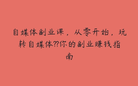 自媒体副业课，从零开始，玩转自媒体??你的副业赚钱指南百度网盘下载