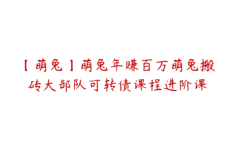 【萌兔】萌兔年赚百万萌兔搬砖大部队可转债课程进阶课百度网盘下载