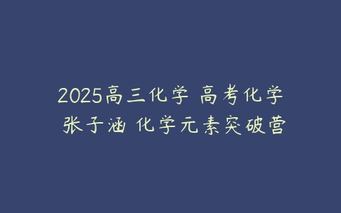 2025高三化学 高考化学 张子涵 化学元素突破营-51自学联盟