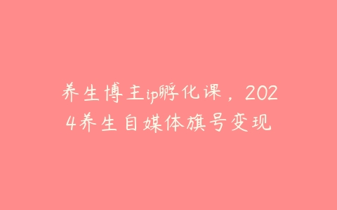 图片[1]-养生博主ip孵化课，2024养生自媒体旗号变现-本文