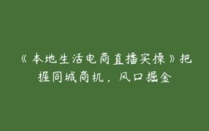 《本地生活电商直播实操》把握同城商机，风口掘金-51自学联盟