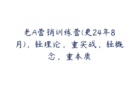 老A营销训练营(更24年8月)，轻理论，重实战，轻概念，重本质-51自学联盟