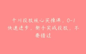 千川投放核心实操课，0-1快速进步，新手实战投放，不要错过-51自学联盟