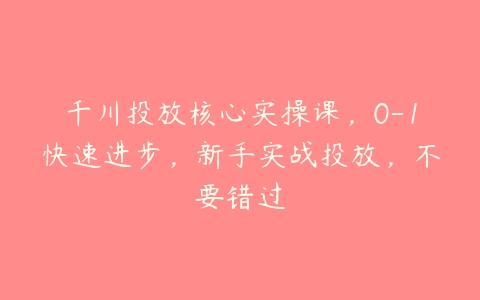 千川投放核心实操课，0-1快速进步，新手实战投放，不要错过百度网盘下载