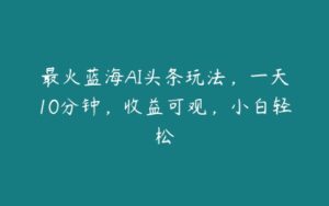 最火蓝海AI头条玩法，一天10分钟，收益可观，小白轻松-51自学联盟