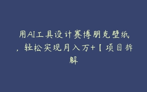 用AI工具设计赛博朋克壁纸，轻松实现月入万+【项目拆解百度网盘下载