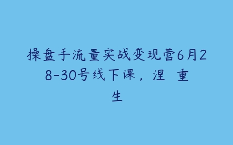 图片[1]-操盘手流量实战变现营6月28-30号线下课，涅��重生-本文