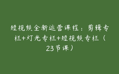 短视频全新运营课程：剪辑专栏+灯光专栏+短视频专栏（23节课）百度网盘下载