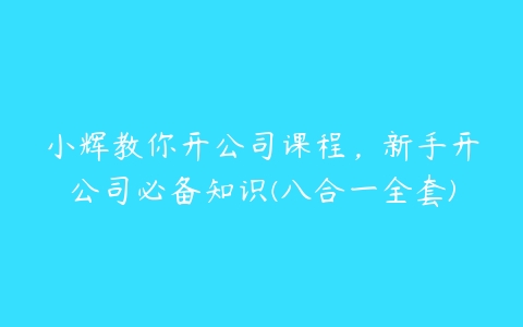 小辉教你开公司课程，新手开公司必备知识(八合一全套)-51自学联盟