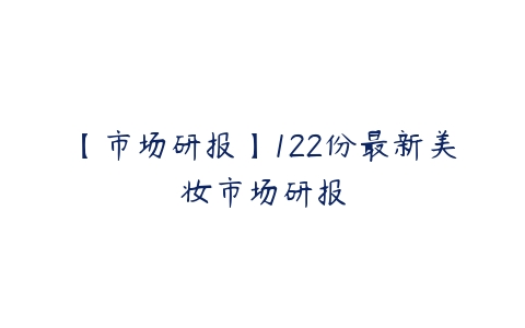 【市场研报】122份最新美妆市场研报-51自学联盟