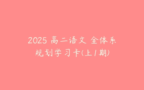 2025 高二语文 全体系规划学习卡(上1期)-51自学联盟