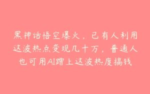 黑神话悟空爆火，已有人利用这波热点变现几十万，普通人也可用AI蹭上这波热度搞钱，有多重变现方法【项目拆解】-51自学联盟