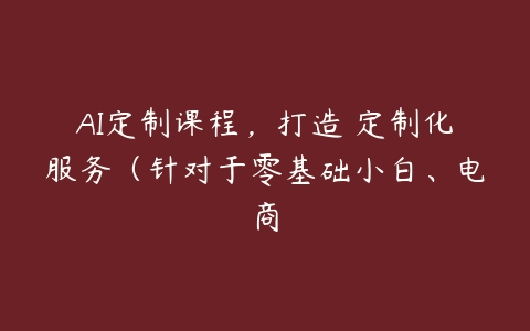 AI定制课程，打造 定制化服务（针对于零基础小白、电商-51自学联盟