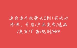 速卖通半托管从0到1实战必修课，开店/产品发布/选品/发货/广告/规则/ERP/干货等-51自学联盟