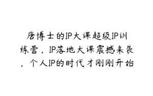 唐博士的IP大课超级IP训练营，IP落地大课震撼来袭，个人IP的时代才刚刚开始，素人变网红的可行性方案-51自学联盟