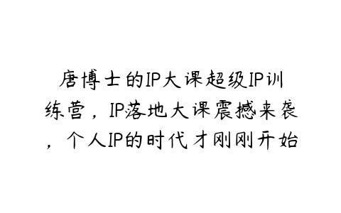 唐博士的IP大课超级IP训练营，IP落地大课震撼来袭，个人IP的时代才刚刚开始，素人变网红的可行性方案-51自学联盟