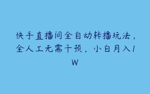 快手直播间全自动转播玩法，全人工无需干预，小白月入1W百度网盘下载