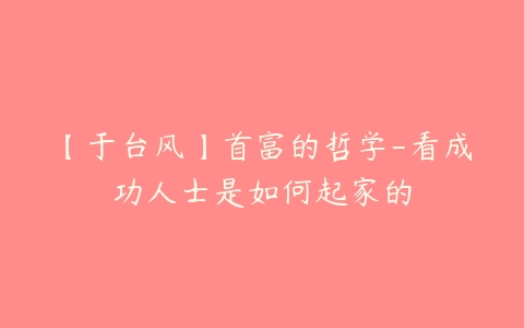 【于台风】首富的哲学-看成功人士是如何起家的-51自学联盟