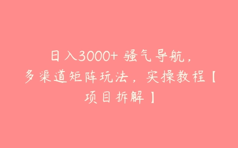 日入3000+ 骚气导航，多渠道矩阵玩法，实操教程【项目拆解】百度网盘下载