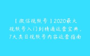 【微信视频号】2020最火视频号入门到精通运营宝典，7大类目视频号内容运营指南（合集）-51自学联盟