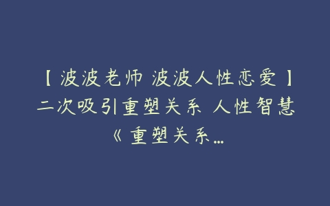 【波波老师 波波人性恋爱】二次吸引重塑关系 人性智慧《重塑关系…-51自学联盟