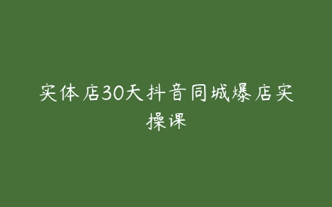 图片[1]-实体店30天抖音同城爆店实操课-本文