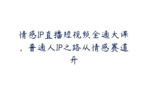 情感IP直播短视频全通大课，普通人IP之路从情感赛道开-51自学联盟