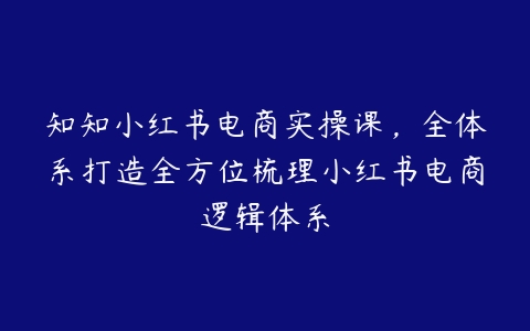 图片[1]-知知小红书电商实操课，全体系打造全方位梳理小红书电商逻辑体系-本文